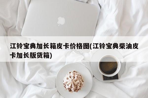 江铃宝典加长箱皮卡价格图(江铃宝典柴油皮卡加长版货箱)