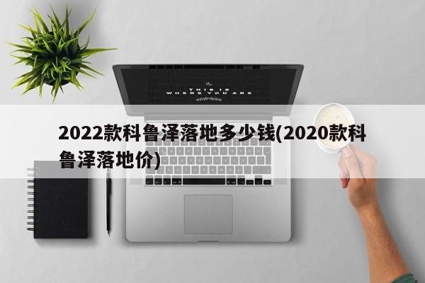 2022款科鲁泽落地多少钱(2020款科鲁泽落地价)