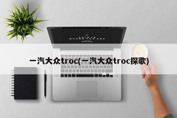 一汽大众troc(一汽大众troc探歌)