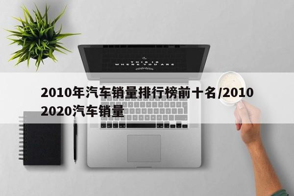 2010年汽车销量排行榜前十名/20102020汽车销量