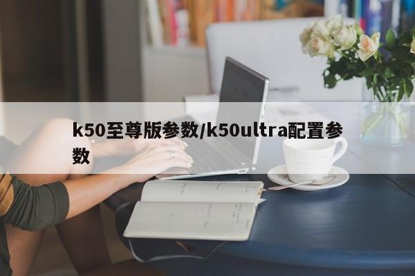 k50至尊版参数/k50ultra配置参数
