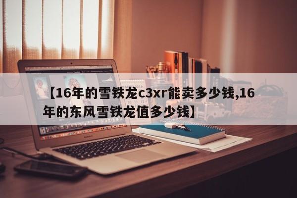 【16年的雪铁龙c3xr能卖多少钱,16年的东风雪铁龙值多少钱】
