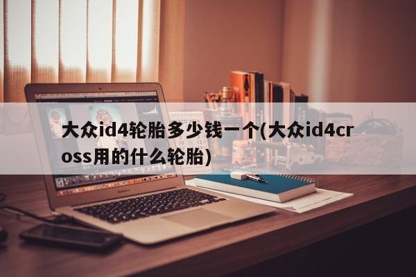 大众id4轮胎多少钱一个(大众id4cross用的什么轮胎)