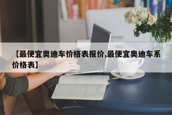 【最便宜奥迪车价格表报价,最便宜奥迪车系价格表】