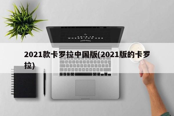 2021款卡罗拉中国版(2021版的卡罗拉)