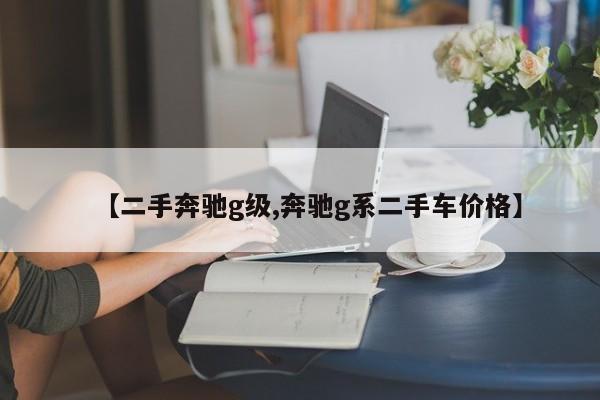【二手奔驰g级,奔驰g系二手车价格】