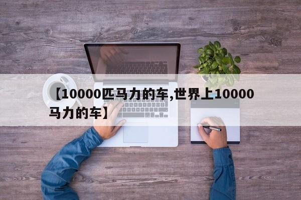 【10000匹马力的车,世界上10000马力的车】