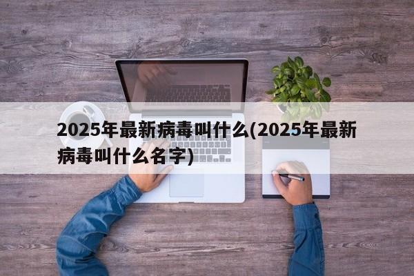 2025年最新病毒叫什么(2025年最新病毒叫什么名字)