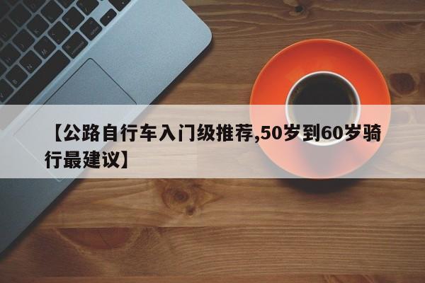 【公路自行车入门级推荐,50岁到60岁骑行最建议】