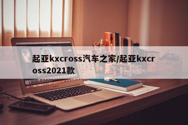 起亚kxcross汽车之家/起亚kxcross2021款