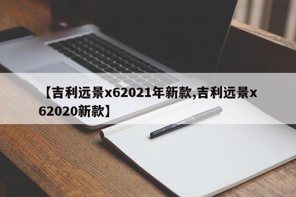 【吉利远景x62021年新款,吉利远景x62020新款】