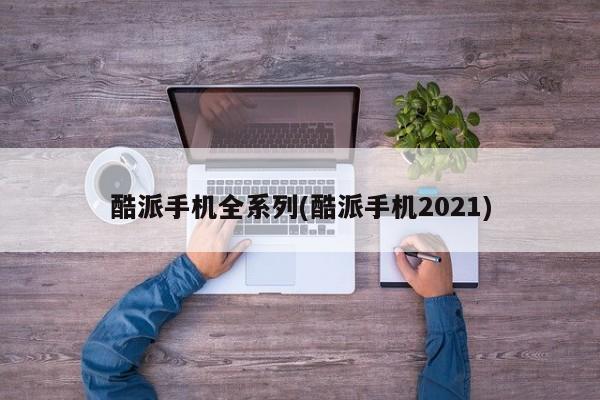 酷派手机全系列(酷派手机2021)
