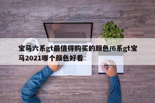 宝马六系gt最值得购买的颜色/6系gt宝马2021哪个颜色好看