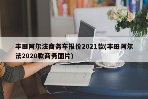 丰田阿尔法商务车报价2021款(丰田阿尔法2020款商务图片)