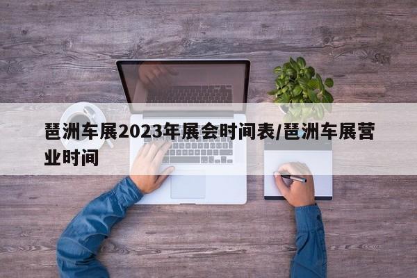 琶洲车展2023年展会时间表/琶洲车展营业时间