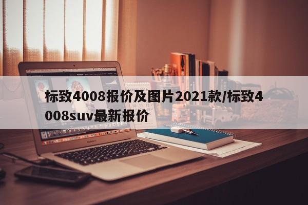 标致4008报价及图片2021款/标致4008suv最新报价