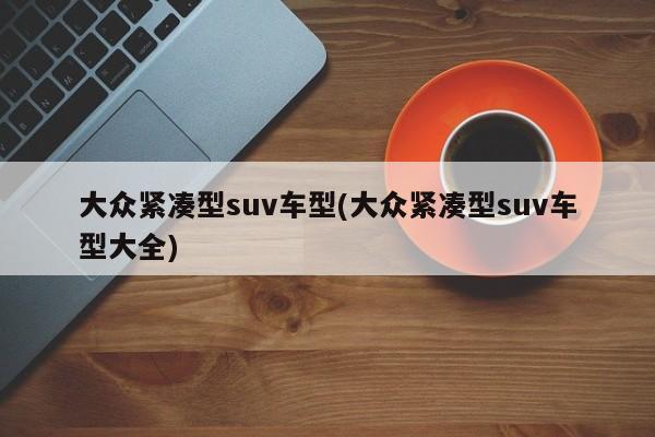 大众紧凑型suv车型(大众紧凑型suv车型大全)