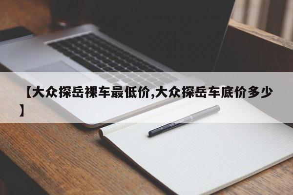 【大众探岳裸车最低价,大众探岳车底价多少】