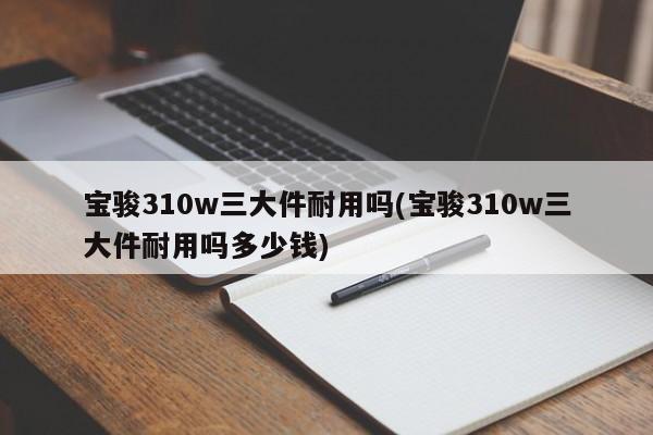 宝骏310w三大件耐用吗(宝骏310w三大件耐用吗多少钱)