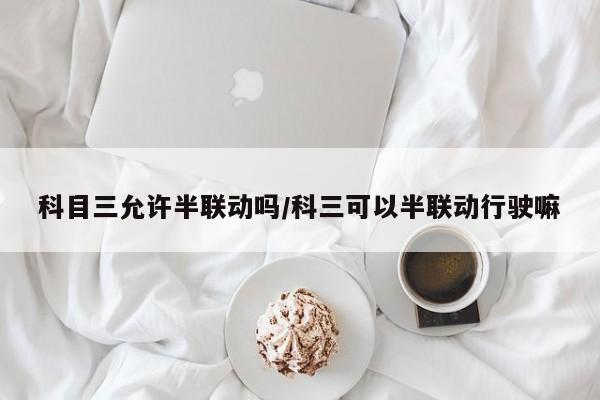 科目三允许半联动吗/科三可以半联动行驶嘛