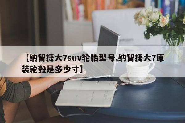 【纳智捷大7suv轮胎型号,纳智捷大7原装轮毂是多少寸】
