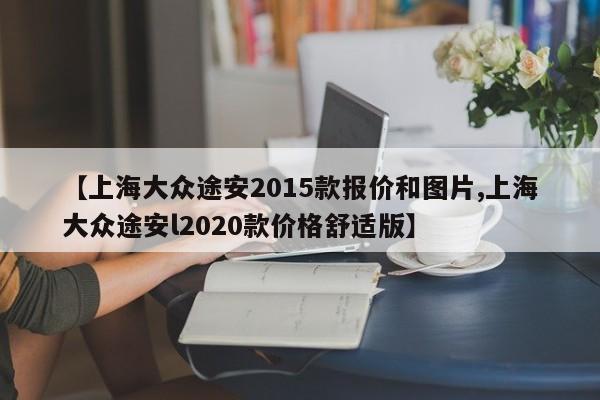 【上海大众途安2015款报价和图片,上海大众途安l2020款价格舒适版】
