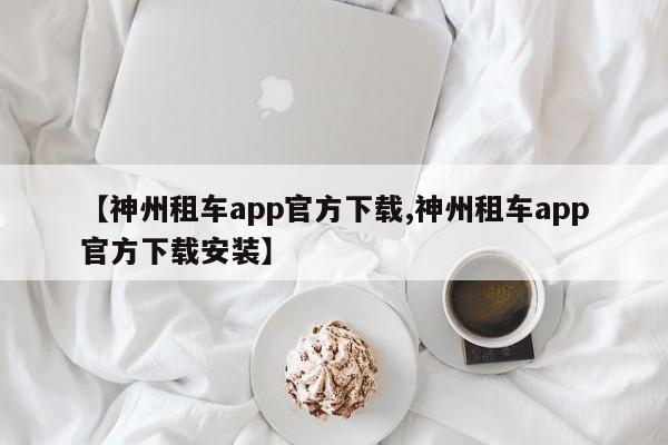 【神州租车app官方下载,神州租车app官方下载安装】