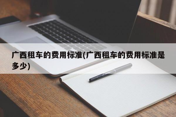 广西租车的费用标准(广西租车的费用标准是多少)