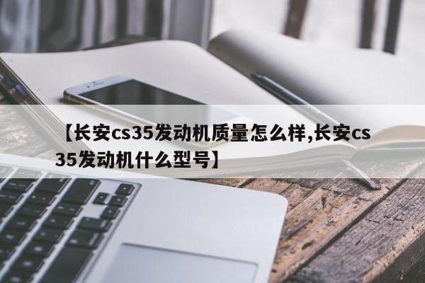 【长安cs35发动机质量怎么样,长安cs35发动机什么型号】