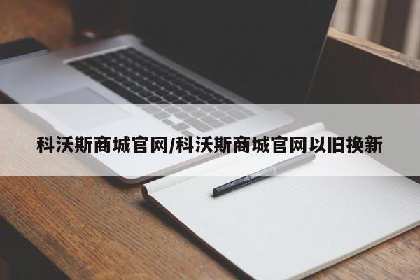 科沃斯商城官网/科沃斯商城官网以旧换新