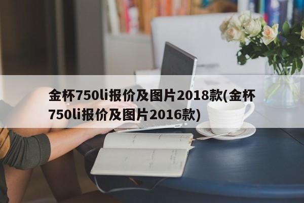 金杯750li报价及图片2018款(金杯750li报价及图片2016款)