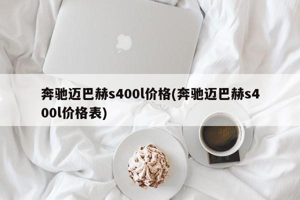 奔驰迈巴赫s400l价格(奔驰迈巴赫s400l价格表)