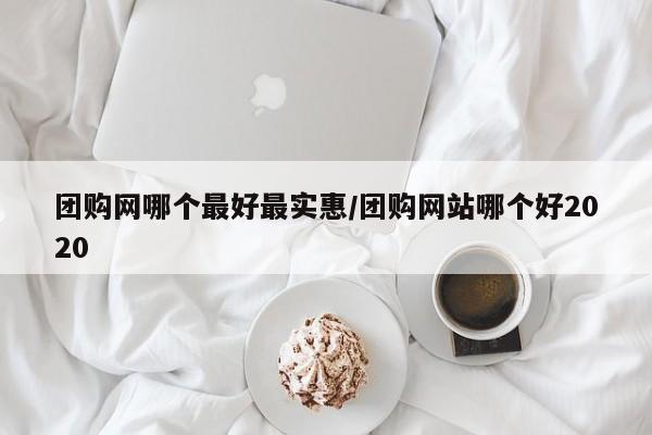 团购网哪个最好最实惠/团购网站哪个好2020