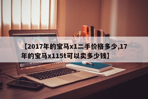 【2017年的宝马x1二手价格多少,17年的宝马x115t可以卖多少钱】