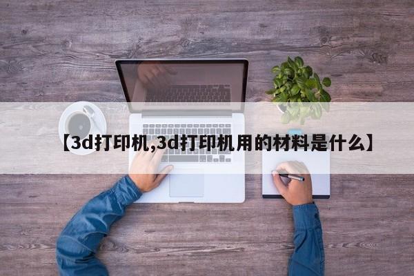 【3d打印机,3d打印机用的材料是什么】